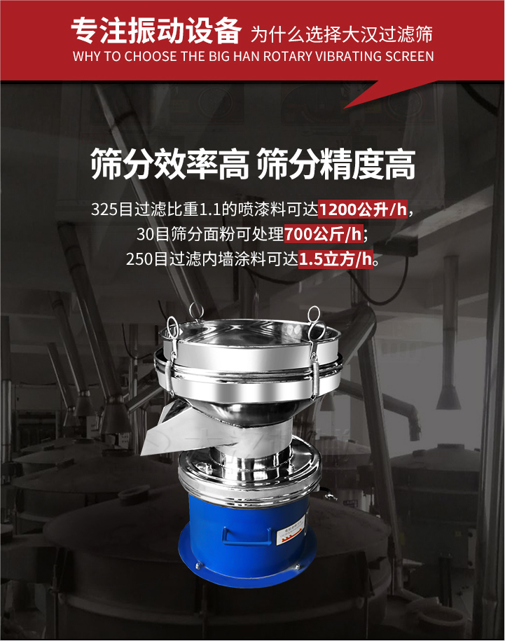 大漢過濾篩篩分效率高,精度高;325目過濾比重1:1的噴油漆可達(dá)1200公升/時(shí);30目篩粉面粉可處理700公斤/時(shí);250目過濾內(nèi)墻涂料可達(dá)1.5立方/h;過濾篩廠家直銷價(jià)格便宜。過濾篩適用物料：粘液粉末都可以使用具體產(chǎn)品如下：奶制品，油漆，泥漿，淀粉，果汁等。