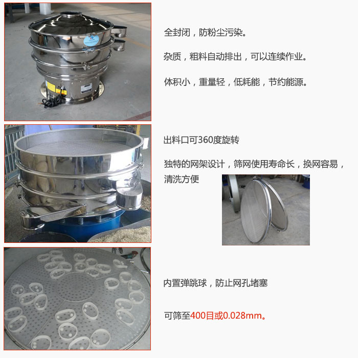800型全不銹鋼振動篩特點：全封閉，放粉塵污染。雜質(zhì)，粗料自動排出可以連續(xù)作業(yè)。出料口可360度旋轉，獨特的網(wǎng)架設計篩網(wǎng)使用壽命長換網(wǎng)容易清洗方便。內(nèi)置彈跳球，防止網(wǎng)孔堵塞?？珊Y至400目或0。028mm。雜質(zhì)粗料自動排出，可以連續(xù)作業(yè)，體積小，重量輕，低耗能，節(jié)約能源。